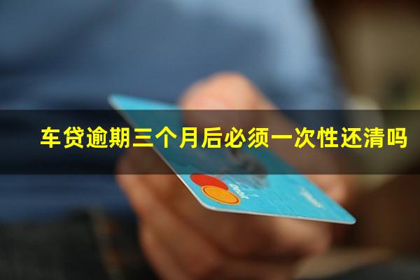 车贷逾期三个月后必须一次性还清吗