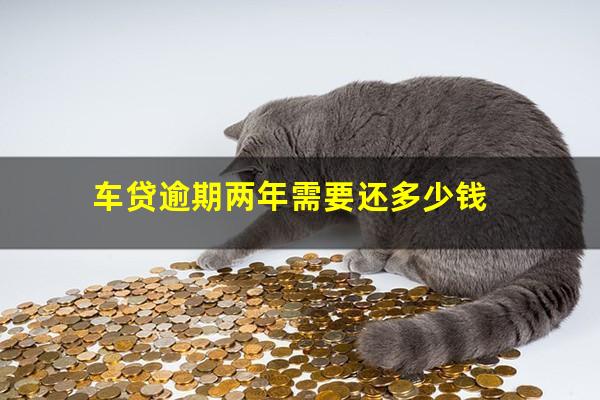 车贷逾期两年需要还多少钱