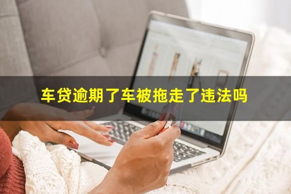 车贷逾期了车被拖走了违法吗