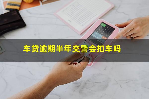 车贷逾期半年交警会扣车吗