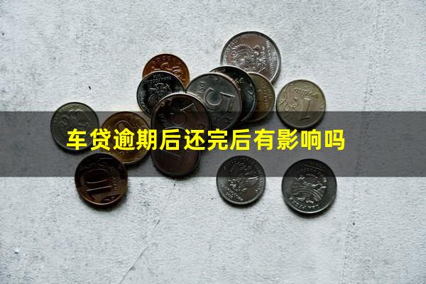 车贷逾期后还完后有影响吗