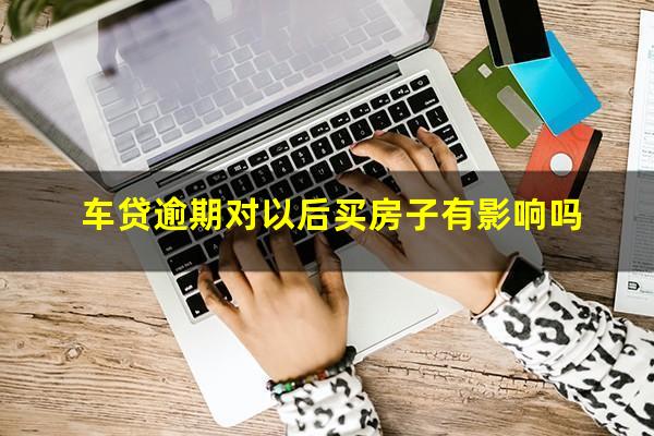 车贷逾期对以后买房子有影响吗