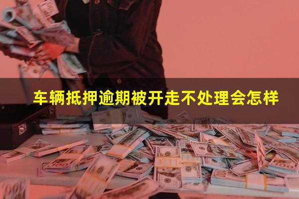 车辆抵押逾期被开走不处理会怎样