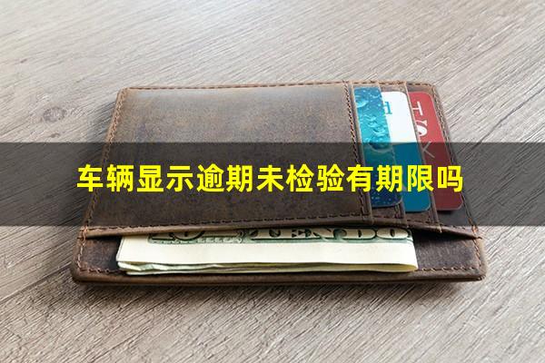 车辆显示逾期未检验有期限吗