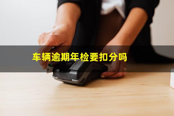车辆逾期年检要扣分吗