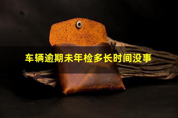 车辆逾期未年检多长时间没事