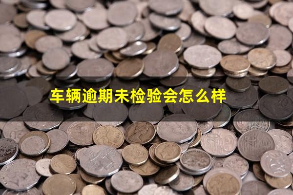 车辆逾期未检验会怎么样