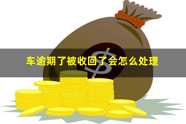 车逾期了被收回了会怎么处理
