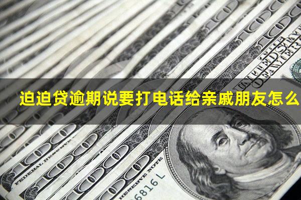 迫迫贷逾期说要打电话给亲戚朋友怎么办