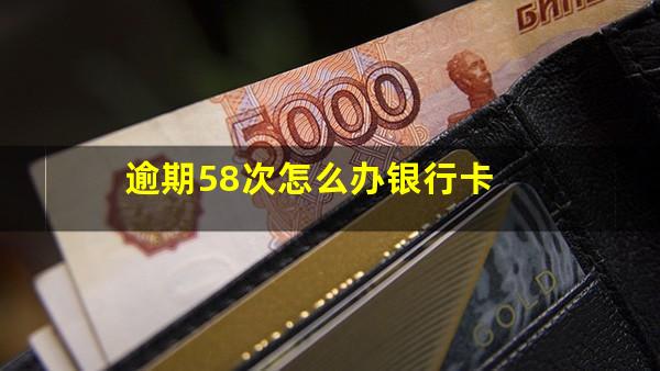 逾期58次怎么办银行卡