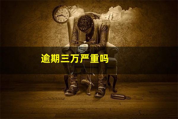 逾期三万严重吗