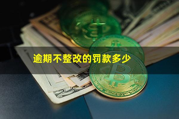 逾期不整改的罚款多少