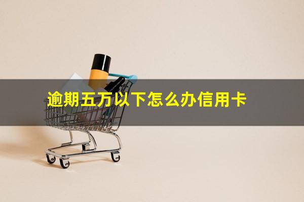 逾期五万以下怎么办信用卡