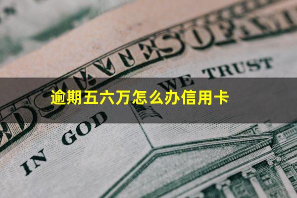 逾期五六万怎么办信用卡