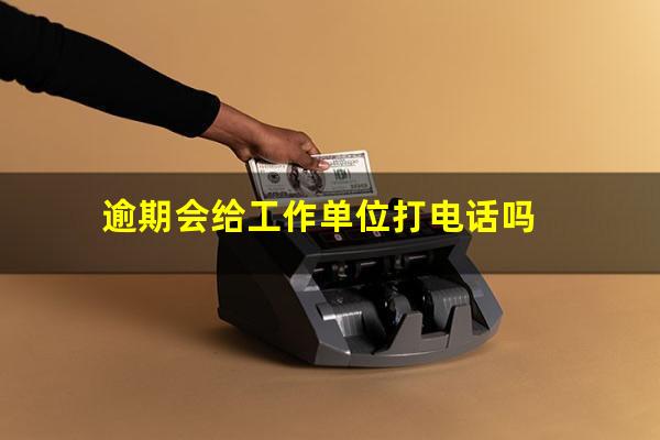 逾期会给工作单位打电话吗