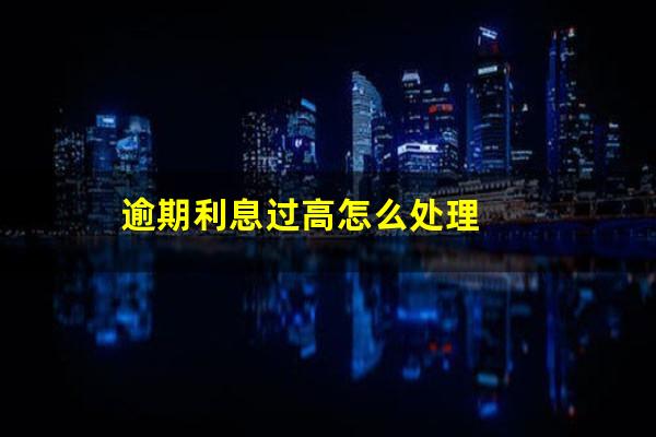 逾期利息过高怎么处理