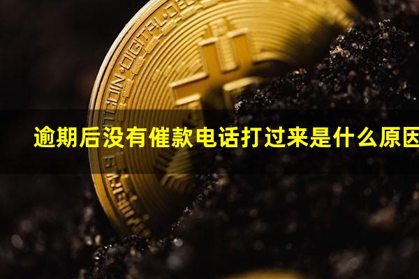 逾期后没有催款电话打过来是什么原因