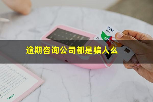 逾期咨询公司都是骗人么