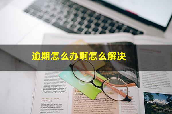 逾期怎么办啊怎么解决