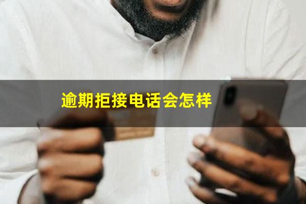 逾期拒接电话会怎样