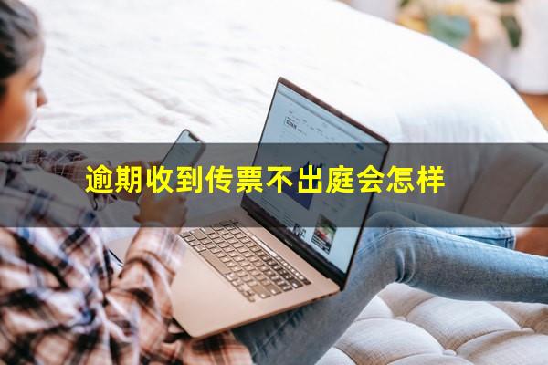 逾期收到传票不出庭会怎样