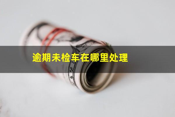 逾期未检车在哪里处理