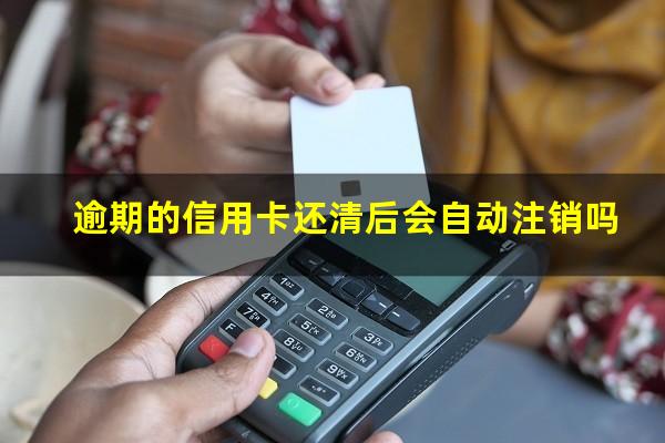 逾期还款的信用卡多久可以注销?逾期的信用卡还清后会自动注销吗?