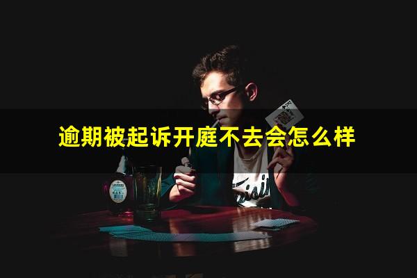逾期被起诉开庭不去会怎么样
