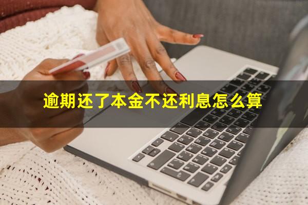 逾期还了本金不还利息怎么算
