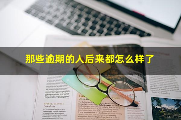 那些逾期的人后来都怎么样了