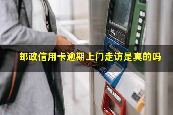 中国邮政信用卡逾期协商政策?邮政信用卡逾期上门走访是真的吗?