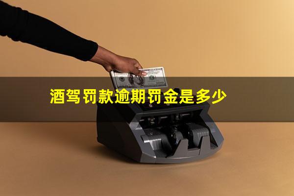 酒驾罚款逾期罚金是多少