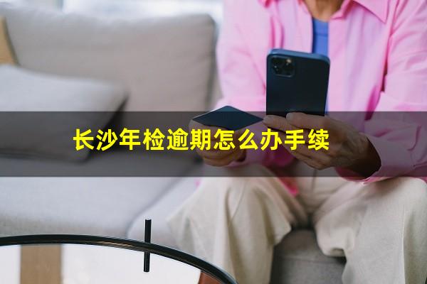长沙年检逾期怎么办手续