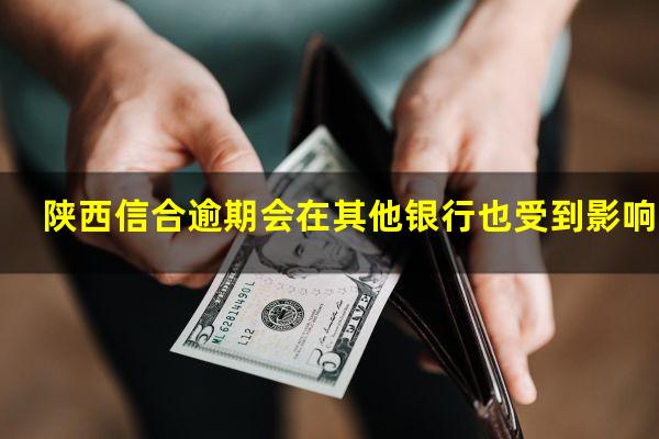陕西信合逾期会在其他银行也受到影响吗