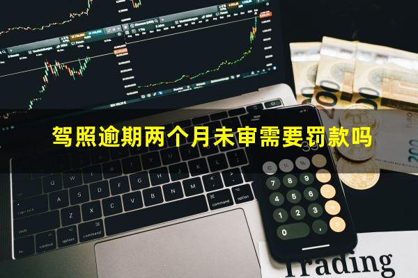 驾照逾期两个月未审需要罚款吗
