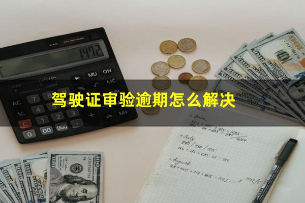 驾驶证审验逾期怎么解决