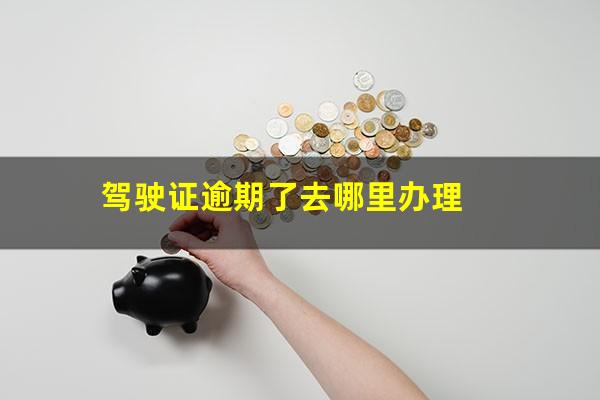 驾驶证逾期了去哪里办理
