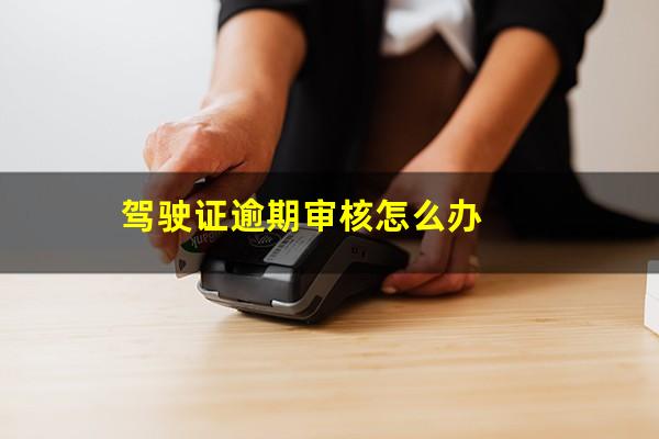 驾驶证逾期审核怎么办