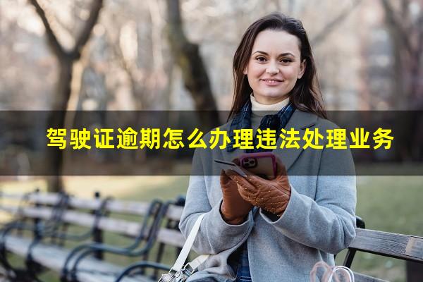 驾驶证逾期怎么办理违法处理业务